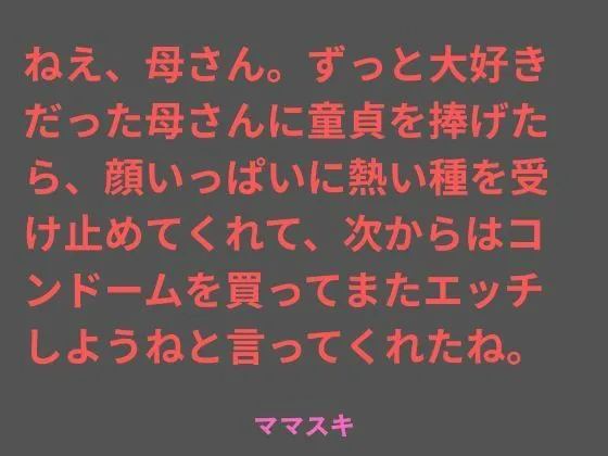ねえ、母さん。ずっと大好きだった母さんに童貞を捧げたら、顔いっぱいに熱い種を受け止めてくれて、次からはコンドームを買ってまたエッチしようねと言ってくれたね。|ママスキの同人マンガ(247円)